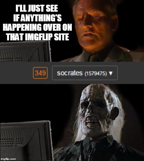 I'll Just Wait Here Meme | I'LL JUST SEE IF ANYTHING'S HAPPENING OVER ON THAT IMGFLIP SITE | image tagged in memes,ill just wait here | made w/ Imgflip meme maker
