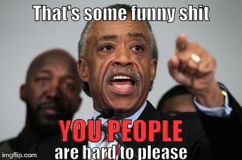 Isn't that the truth | That's some funny shit; YOU PEOPLE; are hard to please | image tagged in al sharpton,funny,funny memes,politically incorrect,memes,front page | made w/ Imgflip meme maker