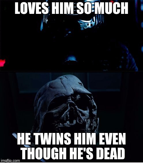 I will finish what you started - Star Wars Force Awakens | LOVES HIM SO MUCH; HE TWINS HIM EVEN THOUGH HE'S DEAD | image tagged in i will finish what you started - star wars force awakens | made w/ Imgflip meme maker