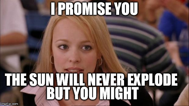 Its Not Going To Happen Meme | I PROMISE YOU; THE SUN WILL NEVER EXPLODE; BUT YOU MIGHT | image tagged in memes,its not going to happen | made w/ Imgflip meme maker