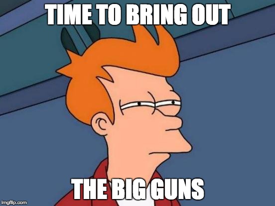 Futurama Fry | TIME TO BRING OUT; THE BIG GUNS | image tagged in memes,futurama fry | made w/ Imgflip meme maker