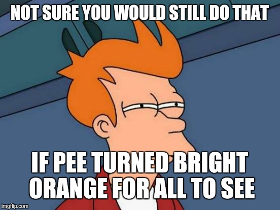 Futurama Fry Meme | NOT SURE YOU WOULD STILL DO THAT IF PEE TURNED BRIGHT ORANGE FOR ALL TO SEE | image tagged in memes,futurama fry | made w/ Imgflip meme maker