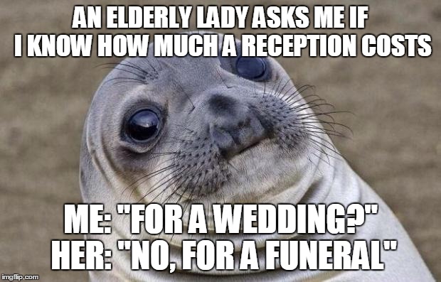 Awkward Moment Sealion | AN ELDERLY LADY ASKS ME IF I KNOW HOW MUCH A RECEPTION COSTS; ME: "FOR A WEDDING?" HER: "NO, FOR A FUNERAL" | image tagged in memes,awkward moment sealion,AdviceAnimals | made w/ Imgflip meme maker