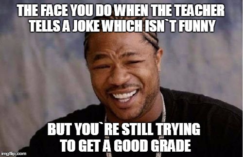 Yo Dawg Heard You | THE FACE YOU DO WHEN THE TEACHER TELLS A JOKE WHICH ISN`T FUNNY; BUT YOU`RE STILL TRYING TO GET A GOOD GRADE | image tagged in memes,yo dawg heard you | made w/ Imgflip meme maker