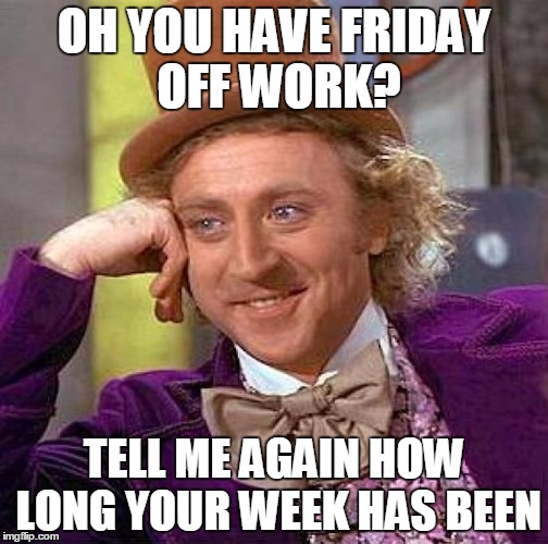 Creepy Condescending Wonka | OH YOU HAVE FRIDAY OFF WORK? TELL ME AGAIN HOW LONG YOUR WEEK HAS BEEN | image tagged in memes,creepy condescending wonka | made w/ Imgflip meme maker