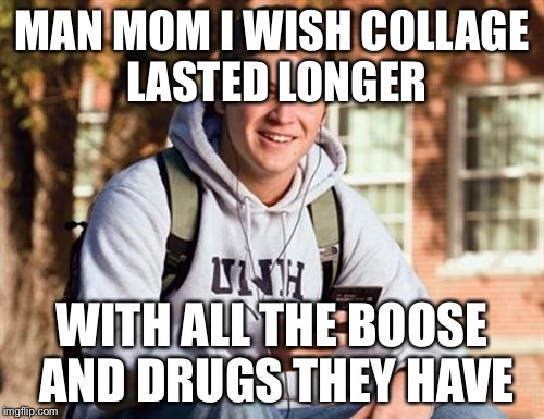 College Freshman Meme | MAN MOM I WISH COLLAGE LASTED LONGER; WITH ALL THE BOOSE AND DRUGS THEY HAVE | image tagged in memes,college freshman | made w/ Imgflip meme maker