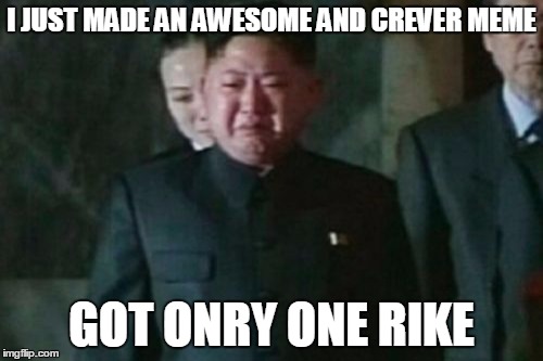 Shouldn't have made it political... | I JUST MADE AN AWESOME AND CREVER MEME; GOT ONRY ONE RIKE | image tagged in memes,kim jong un sad,imgflip | made w/ Imgflip meme maker