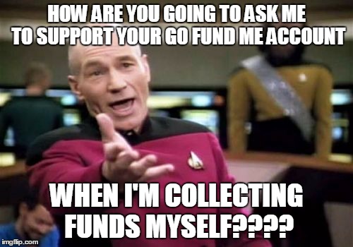 Picard Wtf | HOW ARE YOU GOING TO ASK ME TO SUPPORT YOUR GO FUND ME ACCOUNT; WHEN I'M COLLECTING FUNDS MYSELF???? | image tagged in memes,picard wtf | made w/ Imgflip meme maker