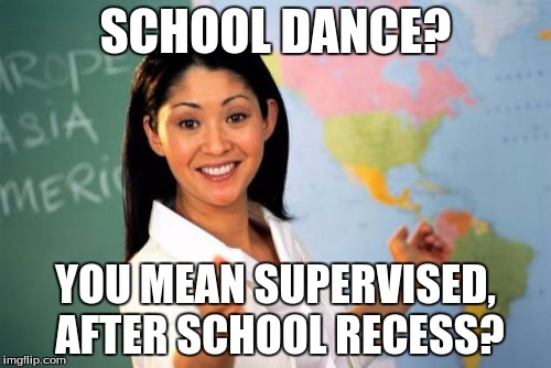Unhelpful High School Teacher Meme | SCHOOL DANCE? YOU MEAN SUPERVISED, AFTER SCHOOL RECESS? | image tagged in memes,unhelpful high school teacher | made w/ Imgflip meme maker