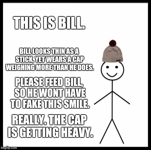 Be Like Bill | THIS IS BILL. BILL LOOKS THIN AS A STICK, YET WEARS A CAP WEIGHING MORE THAN HE DOES. PLEASE FEED BILL, SO HE WONT HAVE TO FAKE THIS SMILE. REALLY. THE CAP IS GETTING HEAVY. | image tagged in memes,be like bill | made w/ Imgflip meme maker