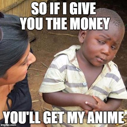 Third World Skeptical Kid | SO IF I GIVE YOU THE MONEY; YOU'LL GET MY ANIME | image tagged in memes,third world skeptical kid | made w/ Imgflip meme maker