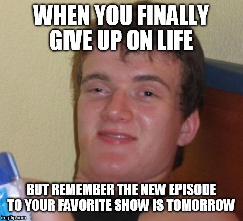 10 Guy | WHEN YOU FINALLY GIVE UP ON LIFE; BUT REMEMBER THE NEW EPISODE TO YOUR FAVORITE SHOW IS TOMORROW | image tagged in memes,10 guy | made w/ Imgflip meme maker