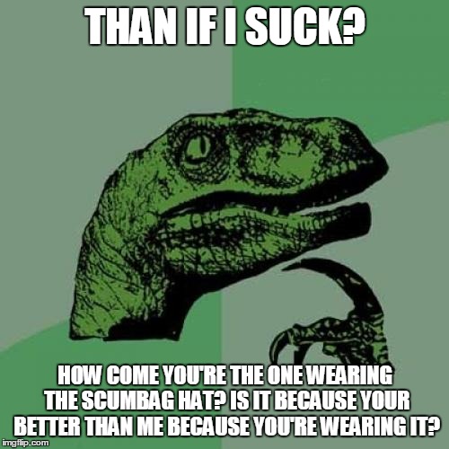 Philosoraptor Meme | THAN IF I SUCK? HOW COME YOU'RE THE ONE WEARING THE SCUMBAG HAT? IS IT BECAUSE YOUR BETTER THAN ME BECAUSE YOU'RE WEARING IT? | image tagged in memes,philosoraptor | made w/ Imgflip meme maker