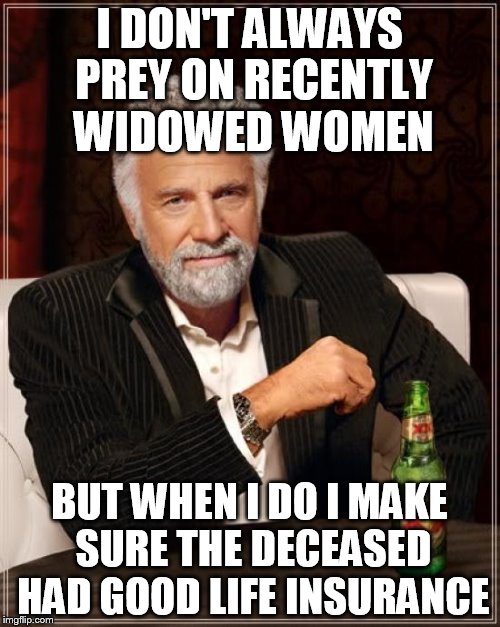 The Most Interesting Man In The World Meme | I DON'T ALWAYS PREY ON RECENTLY WIDOWED WOMEN BUT WHEN I DO I MAKE SURE THE DECEASED HAD GOOD LIFE INSURANCE | image tagged in memes,the most interesting man in the world | made w/ Imgflip meme maker