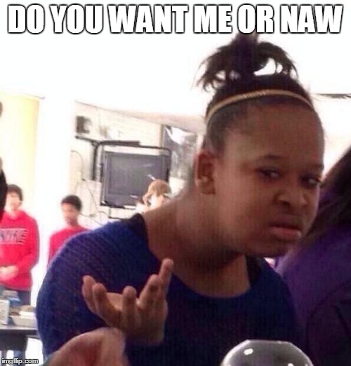 Black Girl Wat | DO YOU WANT ME OR NAW | image tagged in memes,black girl wat | made w/ Imgflip meme maker