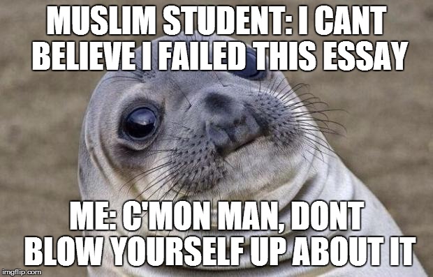 Awkward Moment Sealion | MUSLIM STUDENT: I CANT BELIEVE I FAILED THIS ESSAY; ME: C'MON MAN, DONT BLOW YOURSELF UP ABOUT IT | image tagged in memes,awkward moment sealion,AdviceAnimals | made w/ Imgflip meme maker