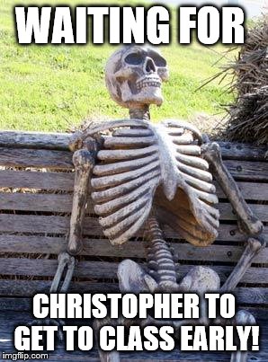 Waiting Skeleton | WAITING FOR; CHRISTOPHER TO GET TO CLASS EARLY! | image tagged in memes,waiting skeleton | made w/ Imgflip meme maker