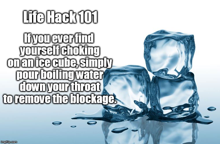 Problem Solved! | If you ever find yourself choking on an ice cube, simply pour boiling water down your throat to remove the blockage. Life Hack 101 | image tagged in ice,funny,don't try this at home,death,choking | made w/ Imgflip meme maker