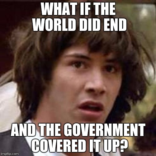 Conspiracy Keanu Meme | WHAT IF THE WORLD DID END; AND THE GOVERNMENT COVERED IT UP? | image tagged in memes,conspiracy keanu | made w/ Imgflip meme maker