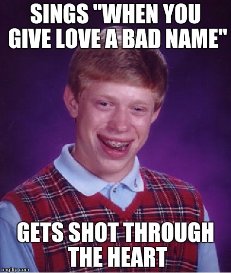 Bad Luck Brian | SINGS "WHEN YOU GIVE LOVE A BAD NAME"; GETS SHOT THROUGH THE HEART | image tagged in memes,bad luck brian | made w/ Imgflip meme maker