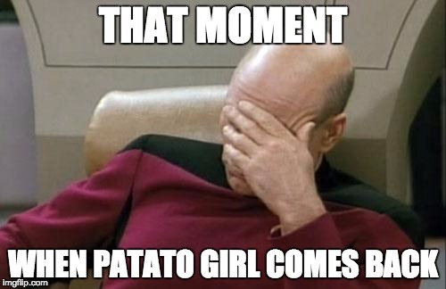 Captain Picard Facepalm | THAT MOMENT; WHEN PATATO GIRL COMES BACK | image tagged in memes,captain picard facepalm | made w/ Imgflip meme maker