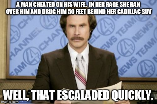 A MAN CHEATED ON HIS WIFE.  IN HER RAGE SHE RAN OVER HIM AND DRUG HIM 50 FEET BEHIND HER CADILLAC SUV WELL, THAT ESCALADED QUICKLY. | made w/ Imgflip meme maker