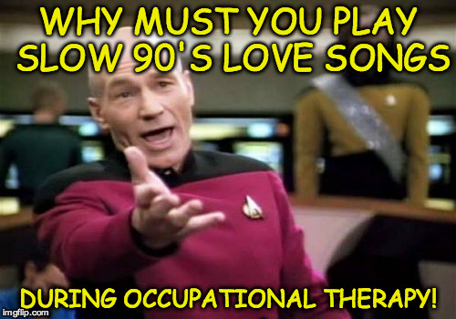 Picard Wtf | WHY MUST YOU PLAY SLOW 90'S LOVE SONGS; DURING OCCUPATIONAL THERAPY! | image tagged in memes,picard wtf | made w/ Imgflip meme maker