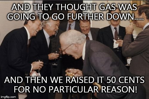 Laughing Men In Suits | AND THEY THOUGHT GAS WAS GOING TO GO FURTHER DOWN..... AND THEN WE RAISED IT 50 CENTS FOR NO PARTICULAR REASON! | image tagged in memes,laughing men in suits | made w/ Imgflip meme maker