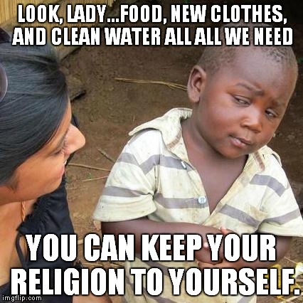 Third World Skeptical Kid Meme | LOOK, LADY...FOOD, NEW CLOTHES, AND CLEAN WATER ALL ALL WE NEED; YOU CAN KEEP YOUR RELIGION TO YOURSELF. | image tagged in memes,third world skeptical kid | made w/ Imgflip meme maker