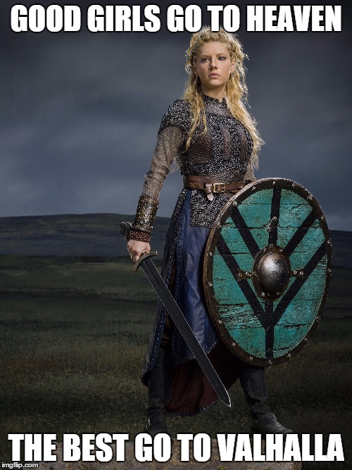 GOOD GIRLS GO TO HEAVEN; THE BEST GO TO VALHALLA | image tagged in memes,vikings,valhalla | made w/ Imgflip meme maker