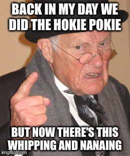 Back In My Day | BACK IN MY DAY WE DID THE HOKIE POKIE; BUT NOW THERE'S THIS WHIPPING AND NANAING | image tagged in memes,back in my day | made w/ Imgflip meme maker