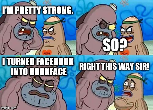 How Tough Are You Meme | I'M PRETTY STRONG. SO? I TURNED FACEBOOK INTO BOOKFACE; RIGHT THIS WAY SIR! | image tagged in memes,how tough are you | made w/ Imgflip meme maker