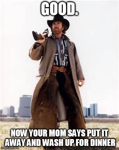 GOOD. NOW YOUR MOM SAYS PUT IT AWAY AND WASH UP FOR DINNER | made w/ Imgflip meme maker