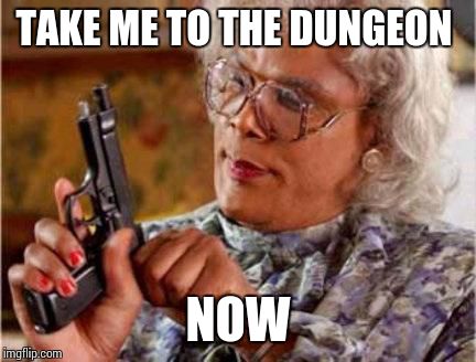 Madea | TAKE ME TO THE DUNGEON; NOW | image tagged in madea | made w/ Imgflip meme maker