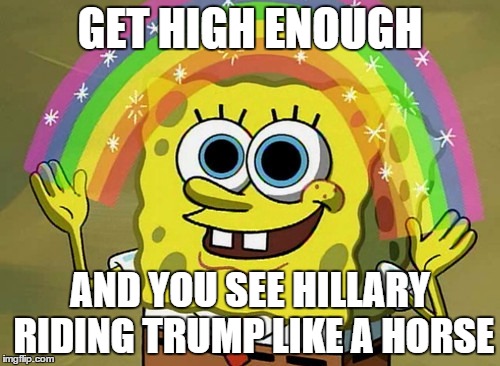 Imagination Spongebob | GET HIGH ENOUGH; AND YOU SEE HILLARY RIDING TRUMP LIKE A HORSE | image tagged in memes,imagination spongebob | made w/ Imgflip meme maker