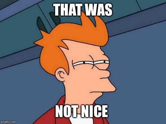 Futurama Fry | THAT WAS; NOT NICE | image tagged in memes,futurama fry | made w/ Imgflip meme maker