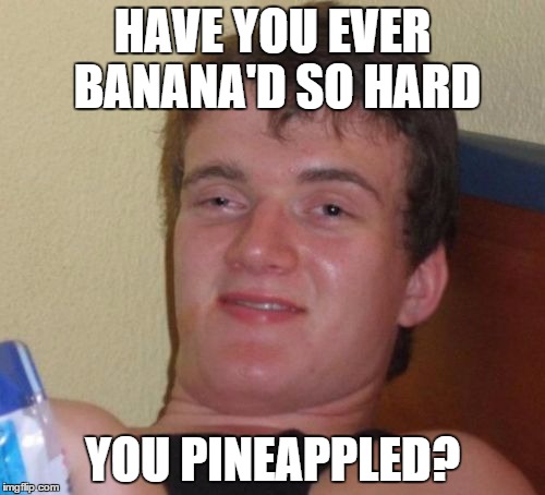 10 Guy | HAVE YOU EVER BANANA'D SO HARD; YOU PINEAPPLED? | image tagged in memes,10 guy | made w/ Imgflip meme maker