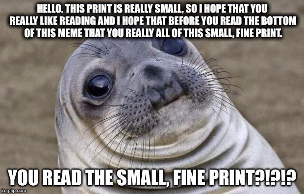 Awkward Moment Sealion Meme | HELLO. THIS PRINT IS REALLY SMALL, SO I HOPE THAT YOU REALLY LIKE READING AND I HOPE THAT BEFORE YOU READ THE BOTTOM OF THIS MEME THAT YOU REALLY ALL OF THIS SMALL, FINE PRINT. YOU READ THE SMALL, FINE PRINT?!?!? | image tagged in memes,awkward moment sealion | made w/ Imgflip meme maker