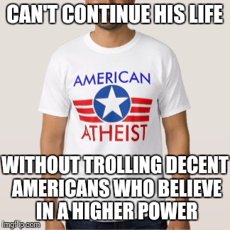 Atheist | CAN'T CONTINUE HIS LIFE; WITHOUT TROLLING DECENT AMERICANS WHO BELIEVE IN A HIGHER POWER | image tagged in memes,scumbag,atheist | made w/ Imgflip meme maker
