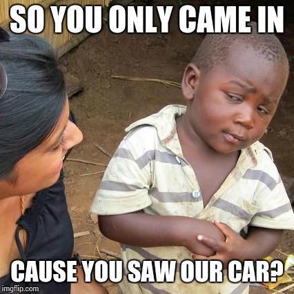 Third World Skeptical Kid | SO YOU ONLY CAME IN; CAUSE YOU SAW OUR CAR? | image tagged in memes,third world skeptical kid | made w/ Imgflip meme maker