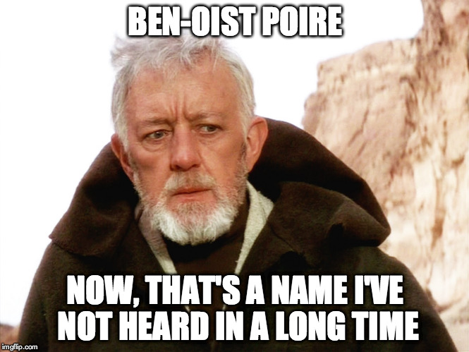 Ben-Oist PoireNow, that's a name I've not heard in a long time | BEN-OIST POIRE; NOW, THAT'S A NAME I'VE NOT HEARD IN A LONG TIME | image tagged in ben kenobi,benoist poire | made w/ Imgflip meme maker