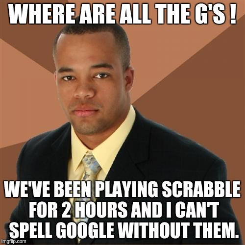 Successful Black Man | WHERE ARE ALL THE G'S ! WE'VE BEEN PLAYING SCRABBLE FOR 2 HOURS AND I CAN'T SPELL GOOGLE WITHOUT THEM. | image tagged in memes,successful black man | made w/ Imgflip meme maker
