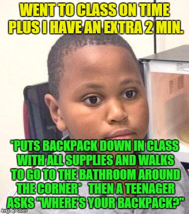 meanwhile, at my high school | WENT TO CLASS ON TIME PLUS I HAVE AN EXTRA 2 MIN. *PUTS BACKPACK DOWN IN CLASS WITH ALL SUPPLIES AND WALKS TO GO TO THE BATHROOM AROUND THE CORNER*   THEN A TEENAGER ASKS "WHERE'S YOUR BACKPACK?" | image tagged in memes,minor mistake marvin | made w/ Imgflip meme maker