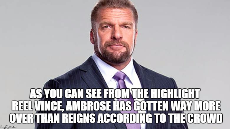 AS YOU CAN SEE FROM THE HIGHLIGHT REEL VINCE, AMBROSE HAS GOTTEN WAY MORE OVER THAN REIGNS ACCORDING TO THE CROWD | made w/ Imgflip meme maker