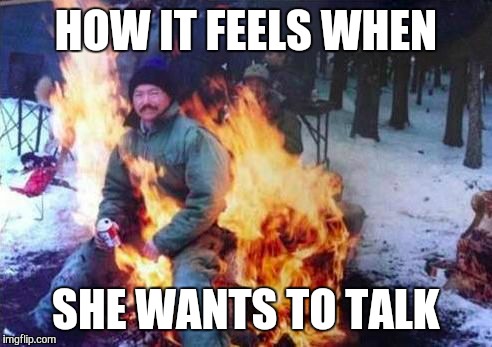 In The Hotseat | HOW IT FEELS WHEN; SHE WANTS TO TALK | image tagged in memes,ligaf,how it feels,when,she wants,talk | made w/ Imgflip meme maker