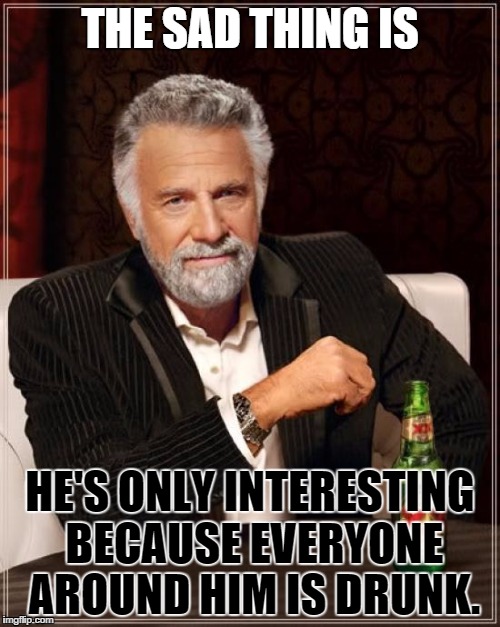 The Most Interesting Man In The World | THE SAD THING IS; HE'S ONLY INTERESTING BECAUSE EVERYONE AROUND HIM IS DRUNK. | image tagged in memes,the most interesting man in the world | made w/ Imgflip meme maker