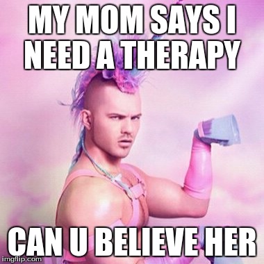 Unicorn MAN Meme | MY MOM SAYS I NEED A THERAPY; CAN U BELIEVE HER | image tagged in memes,unicorn man | made w/ Imgflip meme maker