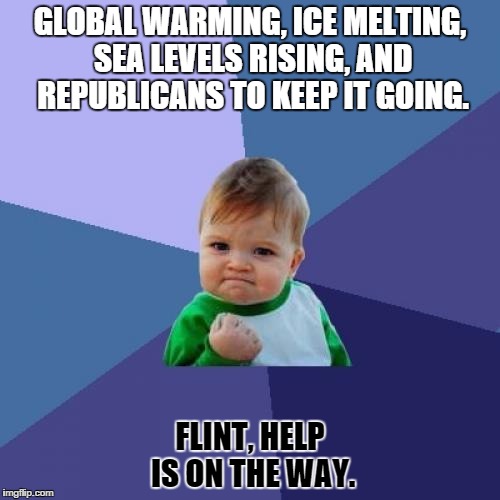 Success Kid Meme | GLOBAL WARMING, ICE MELTING, SEA LEVELS RISING, AND REPUBLICANS TO KEEP IT GOING. FLINT, HELP IS ON THE WAY. | image tagged in memes,success kid | made w/ Imgflip meme maker