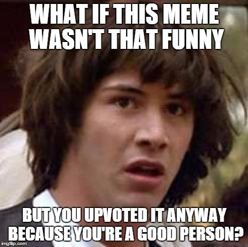 Conspiracy Keanu | WHAT IF THIS MEME WASN'T THAT FUNNY; BUT YOU UPVOTED IT ANYWAY BECAUSE YOU'RE A GOOD PERSON? | image tagged in memes,conspiracy keanu | made w/ Imgflip meme maker