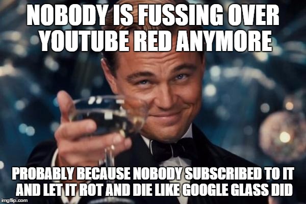 Leonardo Dicaprio Cheers Meme | NOBODY IS FUSSING OVER YOUTUBE RED ANYMORE; PROBABLY BECAUSE NOBODY SUBSCRIBED TO IT AND LET IT ROT AND DIE LIKE GOOGLE GLASS DID | image tagged in memes,leonardo dicaprio cheers | made w/ Imgflip meme maker